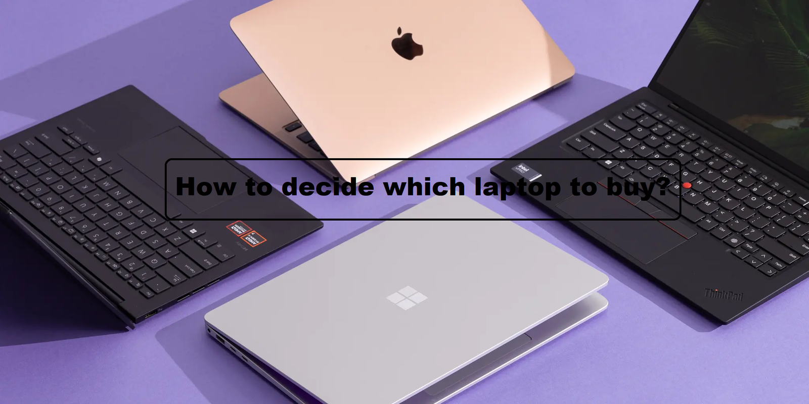 How to Decide Which Laptop to Buy? A Complete 2025 Guide